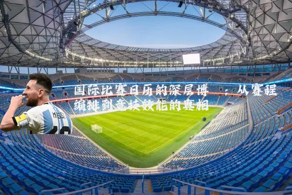 国际比赛日历的深层博弈：从赛程编排到竞技效能的真相