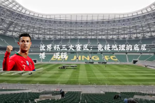 世界杯三大赛区:竞技地理的底层博弈逻辑