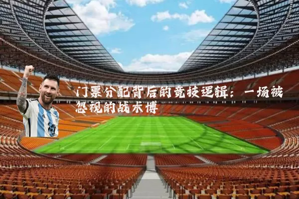 门票分配背后的竞技逻辑:一场被忽视的战术博弈