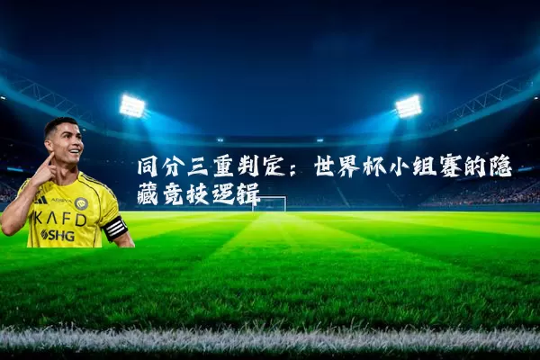 同分三重判定：世界杯小组赛的隐藏竞技逻辑