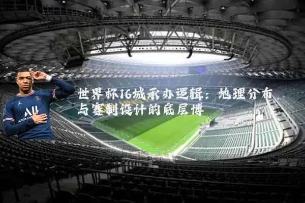 世界杯16城承办逻辑：地理分布与赛制设计的底层博弈