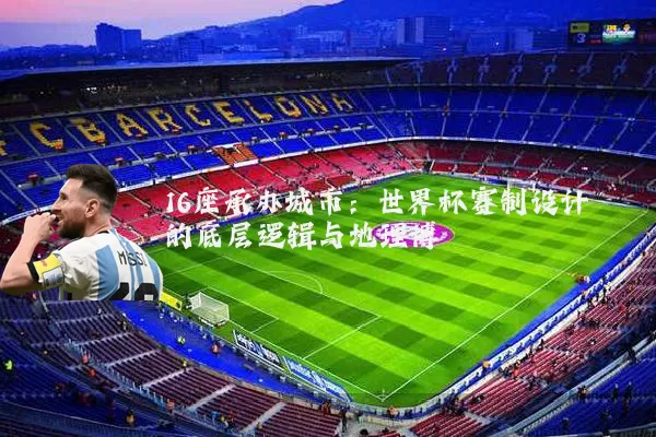 16座承办城市：世界杯赛制设计的底层逻辑与地理博弈