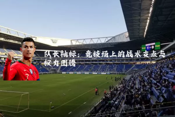 队长袖标:竞技场上的战术支点与权力图腾