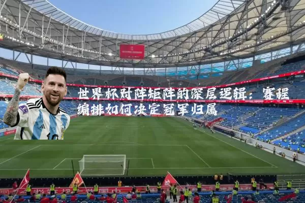 世界杯对阵矩阵的深层逻辑：赛程编排如何决定冠军归属