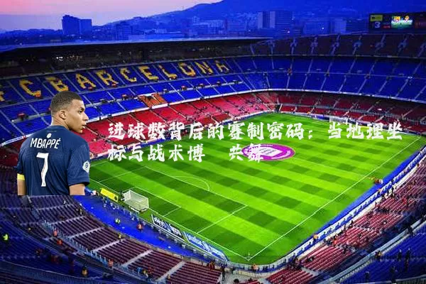 进球数背后的赛制密码：当地理坐标与战术博弈共舞
