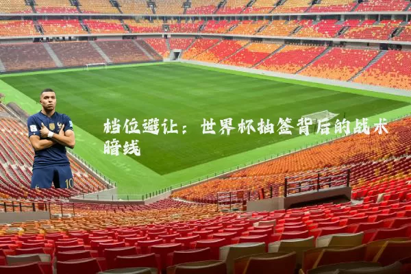 档位避让：世界杯抽签背后的战术暗线