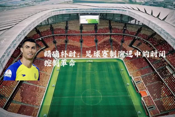 精确补时:足球赛制演进中的时间控制革命
