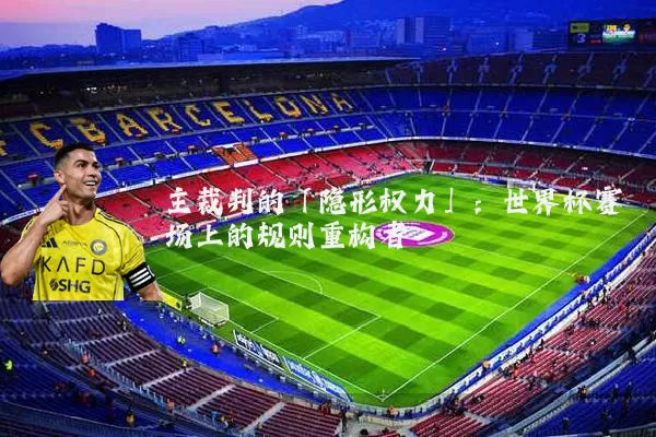 主裁判的「隐形权力」：世界杯赛场上的规则重构者