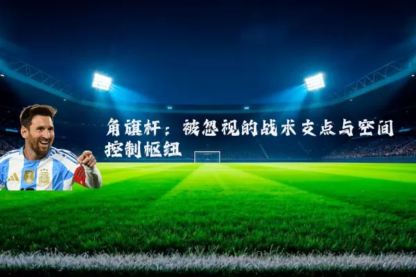 角旗杆：被忽视的战术支点与空间控制枢纽