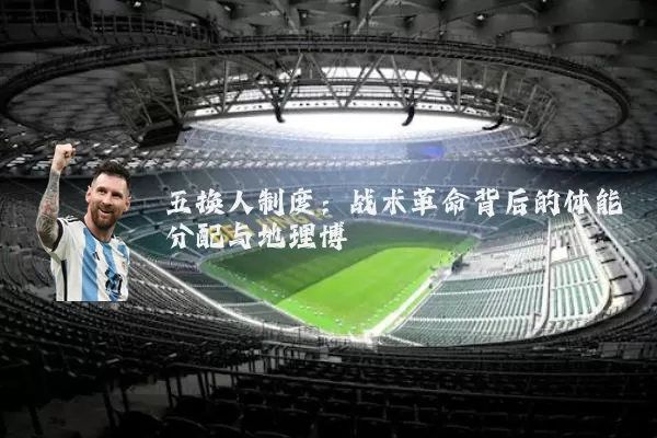 五换人制度:战术革命背后的体能分配与地理博弈